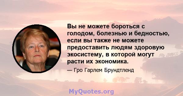 Вы не можете бороться с голодом, болезнью и бедностью, если вы также не можете предоставить людям здоровую экосистему, в которой могут расти их экономика.