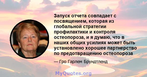 Запуск отчета совпадает с посвящением, которая из глобальной стратегии профилактики и контроля остеопороза, и я думаю, что в наших общих усилиях может быть установлено хорошее партнерство по предотвращению остеопороза