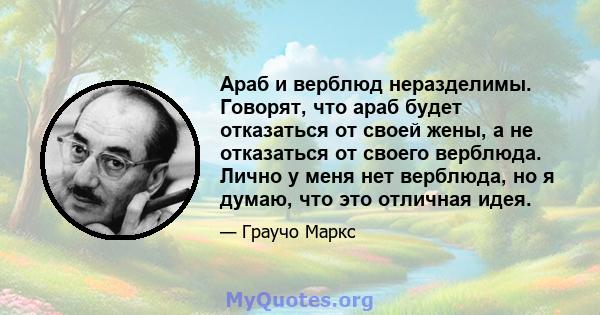 Араб и верблюд неразделимы. Говорят, что араб будет отказаться от своей жены, а не отказаться от своего верблюда. Лично у меня нет верблюда, но я думаю, что это отличная идея.