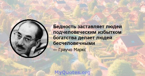 Бедность заставляет людей подчеловеческим избытком богатства делает людей бесчеловечными