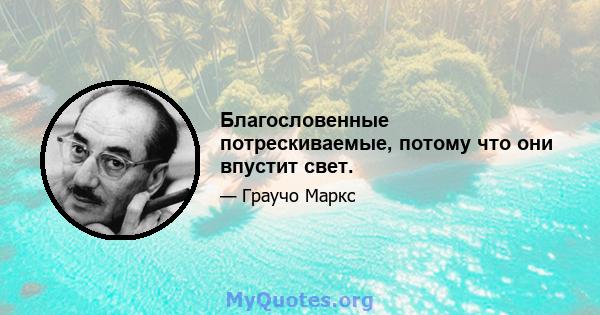 Благословенные потрескиваемые, потому что они впустит свет.