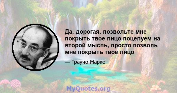 Да, дорогая, позвольте мне покрыть твое лицо поцелуем на второй мысль, просто позволь мне покрыть твое лицо