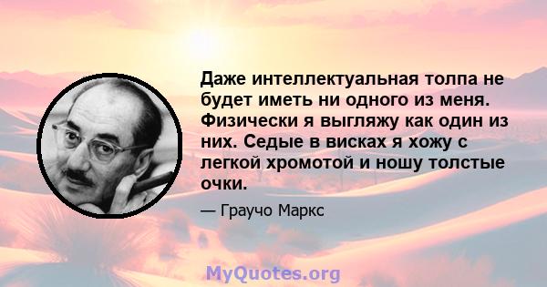 Даже интеллектуальная толпа не будет иметь ни одного из меня. Физически я выгляжу как один из них. Седые в висках я хожу с легкой хромотой и ношу толстые очки.