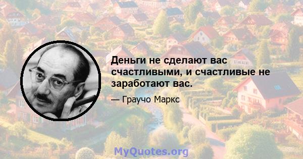 Деньги не сделают вас счастливыми, и счастливые не заработают вас.