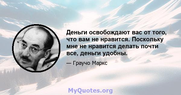 Деньги освобождают вас от того, что вам не нравится. Поскольку мне не нравится делать почти все, деньги удобны.