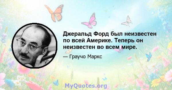 Джеральд Форд был неизвестен по всей Америке. Теперь он неизвестен во всем мире.