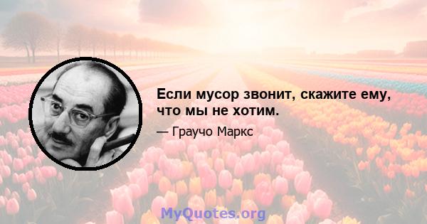 Если мусор звонит, скажите ему, что мы не хотим.