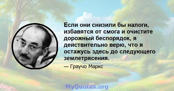 Если они снизили бы налоги, избавятся от смога и очистите дорожный беспорядок, я действительно верю, что я остажусь здесь до следующего землетрясения.