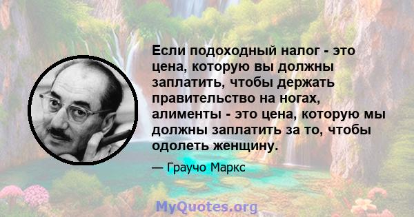 Если подоходный налог - это цена, которую вы должны заплатить, чтобы держать правительство на ногах, алименты - это цена, которую мы должны заплатить за то, чтобы одолеть женщину.