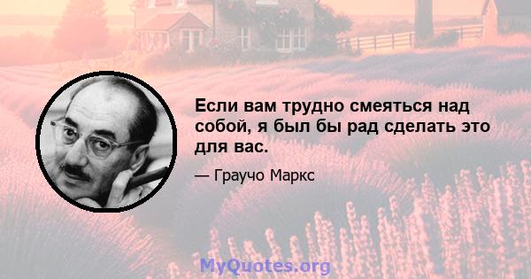 Если вам трудно смеяться над собой, я был бы рад сделать это для вас.