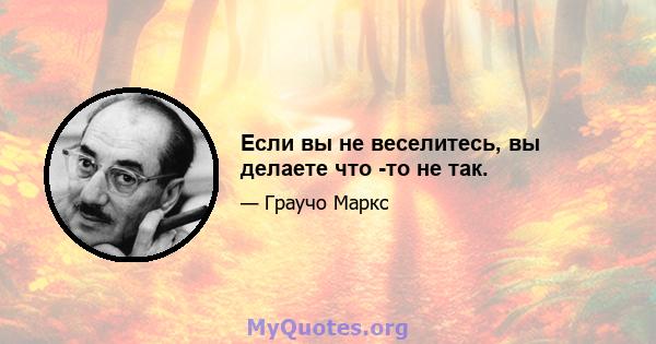 Если вы не веселитесь, вы делаете что -то не так.