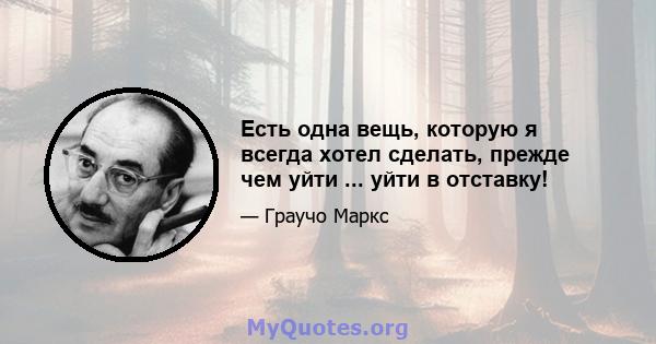 Есть одна вещь, которую я всегда хотел сделать, прежде чем уйти ... уйти в отставку!