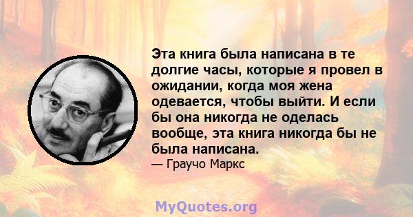 Эта книга была написана в те долгие часы, которые я провел в ожидании, когда моя жена одевается, чтобы выйти. И если бы она никогда не оделась вообще, эта книга никогда бы не была написана.