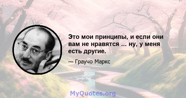 Это мои принципы, и если они вам не нравятся ... ну, у меня есть другие.