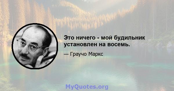 Это ничего - мой будильник установлен на восемь.