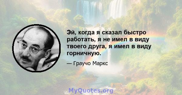 Эй, когда я сказал быстро работать, я не имел в виду твоего друга, я имел в виду горничную.