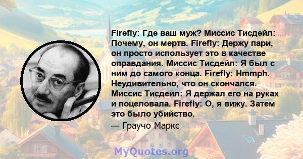 Firefly: Где ваш муж? Миссис Тисдейл: Почему, он мертв. Firefly: Держу пари, он просто использует это в качестве оправдания. Миссис Тисдейл: Я был с ним до самого конца. Firefly: Hmmph. Неудивительно, что он скончался.