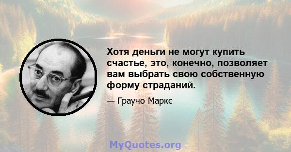 Хотя деньги не могут купить счастье, это, конечно, позволяет вам выбрать свою собственную форму страданий.