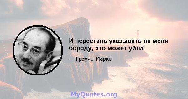 И перестань указывать на меня бороду, это может уйти!