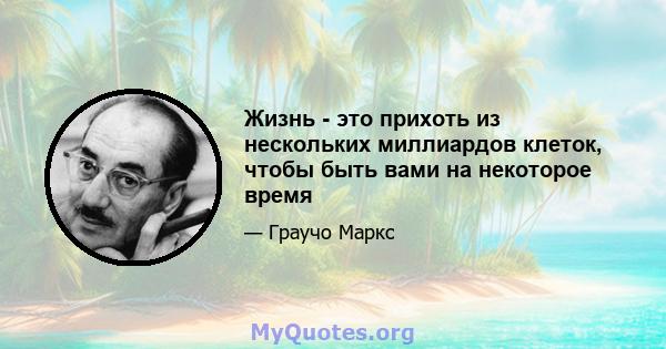 Жизнь - это прихоть из нескольких миллиардов клеток, чтобы быть вами на некоторое время