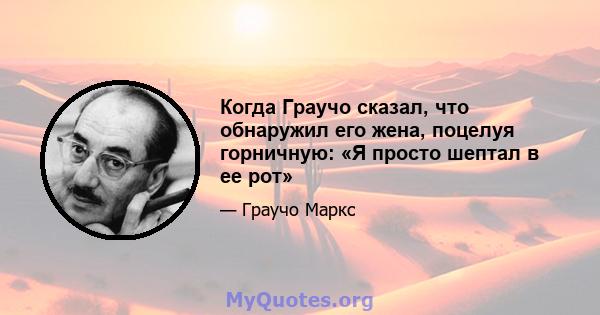 Когда Граучо сказал, что обнаружил его жена, поцелуя горничную: «Я просто шептал в ее рот»