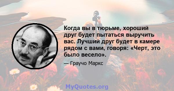 Когда вы в тюрьме, хороший друг будет пытаться выручить вас. Лучший друг будет в камере рядом с вами, говоря: «Черт, это было весело».