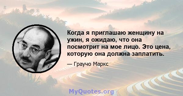 Когда я приглашаю женщину на ужин, я ожидаю, что она посмотрит на мое лицо. Это цена, которую она должна заплатить.