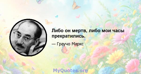 Либо он мертв, либо мои часы прекратились.