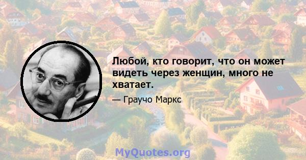 Любой, кто говорит, что он может видеть через женщин, много не хватает.