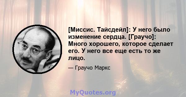 [Миссис. Тайсдейл]: У него было изменение сердца. [Граучо]: Много хорошего, которое сделает его. У него все еще есть то же лицо.