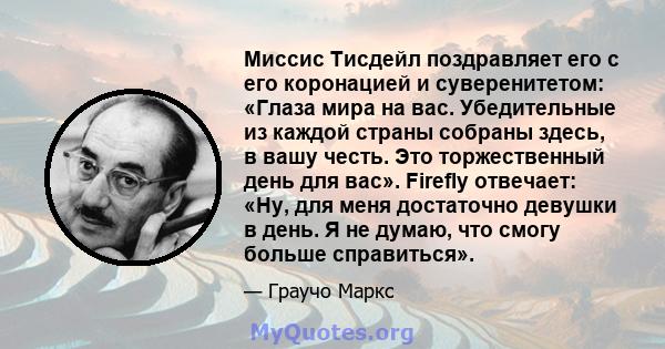 Миссис Тисдейл поздравляет его с его коронацией и суверенитетом: «Глаза мира на вас. Убедительные из каждой страны собраны здесь, в вашу честь. Это торжественный день для вас». Firefly отвечает: «Ну, для меня достаточно 