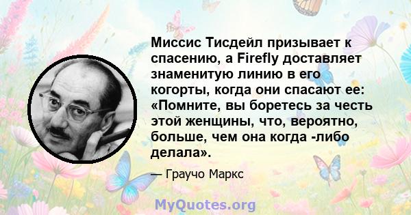 Миссис Тисдейл призывает к спасению, а Firefly доставляет знаменитую линию в его когорты, когда они спасают ее: «Помните, вы боретесь за честь этой женщины, что, вероятно, больше, чем она когда -либо делала».