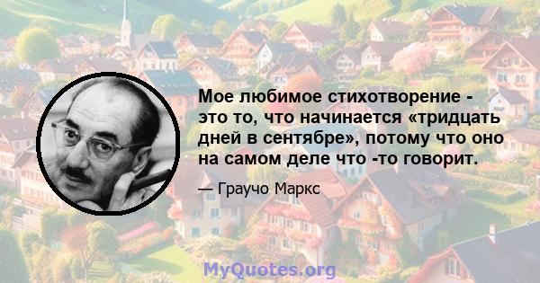 Мое любимое стихотворение - это то, что начинается «тридцать дней в сентябре», потому что оно на самом деле что -то говорит.