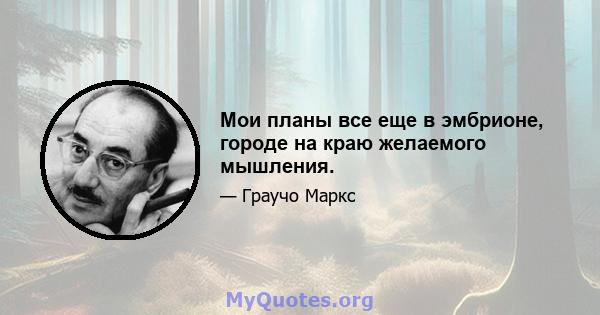 Мои планы все еще в эмбрионе, городе на краю желаемого мышления.