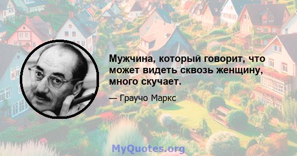 Мужчина, который говорит, что может видеть сквозь женщину, много скучает.