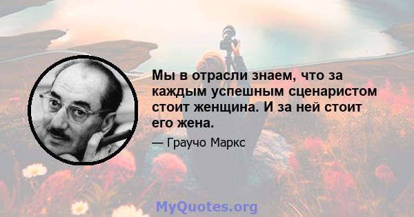 Мы в отрасли знаем, что за каждым успешным сценаристом стоит женщина. И за ней стоит его жена.