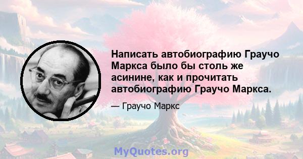 Написать автобиографию Граучо Маркса было бы столь же асинине, как и прочитать автобиографию Граучо Маркса.