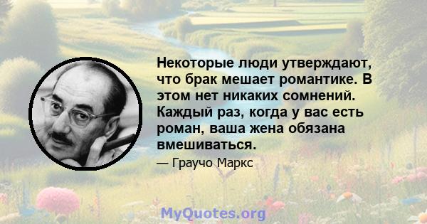 Некоторые люди утверждают, что брак мешает романтике. В этом нет никаких сомнений. Каждый раз, когда у вас есть роман, ваша жена обязана вмешиваться.