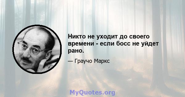 Никто не уходит до своего времени - если босс не уйдет рано.