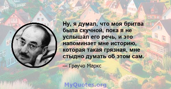 Ну, я думал, что моя бритва была скучной, пока я не услышал его речь, и это напоминает мне историю, которая такая грязная, мне стыдно думать об этом сам.