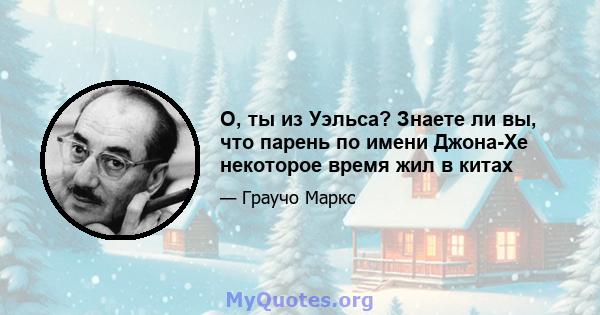 О, ты из Уэльса? Знаете ли вы, что парень по имени Джона-Хе некоторое время жил в китах