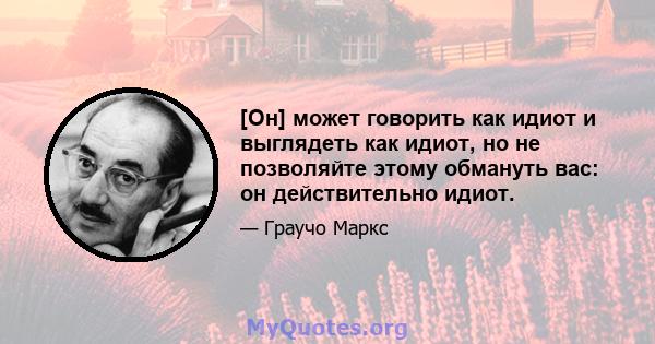 [Он] может говорить как идиот и выглядеть как идиот, но не позволяйте этому обмануть вас: он действительно идиот.