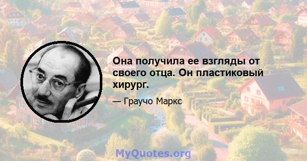 Она получила ее взгляды от своего отца. Он пластиковый хирург.