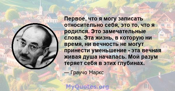 Первое, что я могу записать относительно себя, это то, что я родился. Это замечательные слова. Эта жизнь, в которую ни время, ни вечность не могут принести уменьшение - эта вечная живая душа началась. Мой разум теряет