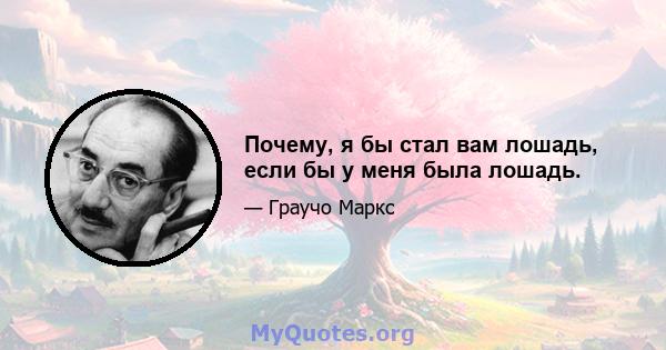 Почему, я бы стал вам лошадь, если бы у меня была лошадь.