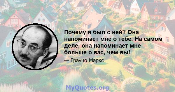 Почему я был с ней? Она напоминает мне о тебе. На самом деле, она напоминает мне больше о вас, чем вы!