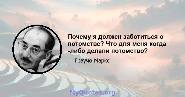 Почему я должен заботиться о потомстве? Что для меня когда -либо делали потомство?