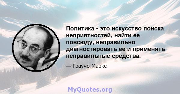 Политика - это искусство поиска неприятностей, найти ее повсюду, неправильно диагностировать ее и применять неправильные средства.