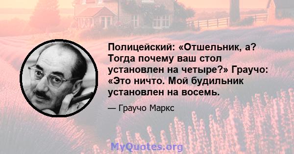 Полицейский: «Отшельник, а? Тогда почему ваш стол установлен на четыре?» Граучо: «Это ничто. Мой будильник установлен на восемь.