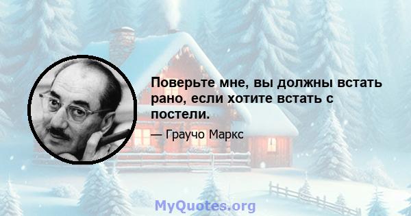 Поверьте мне, вы должны встать рано, если хотите встать с постели.